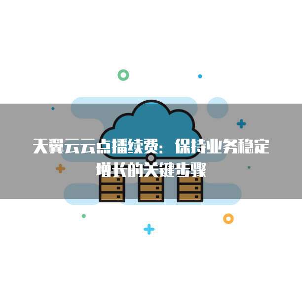 天翼云云点播续费:保持业务稳定增长的关键步骤