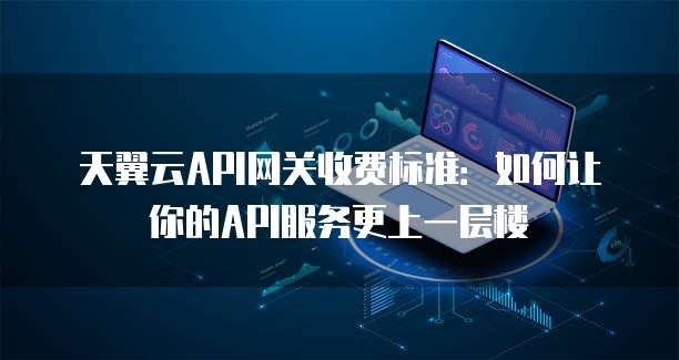 天翼云API网关收费标准:如何让你的API服务更上一层楼