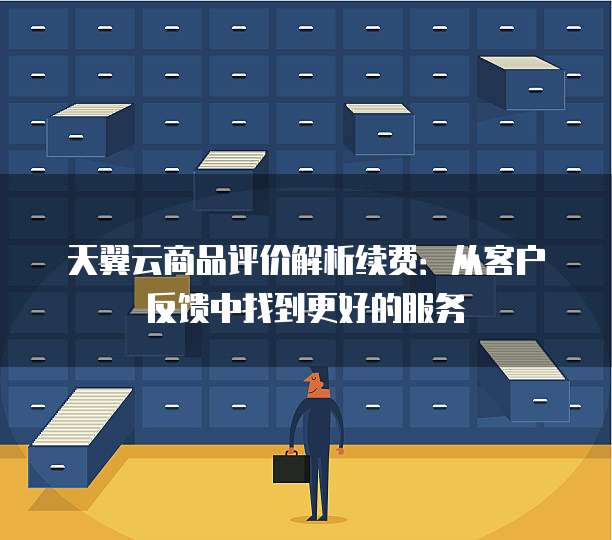 天翼云商品评价解析续费:从客户反馈中找到更好的服务