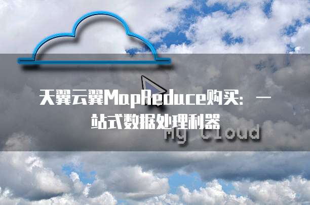 天翼云翼MapReduce购买：一站式数据处理利器