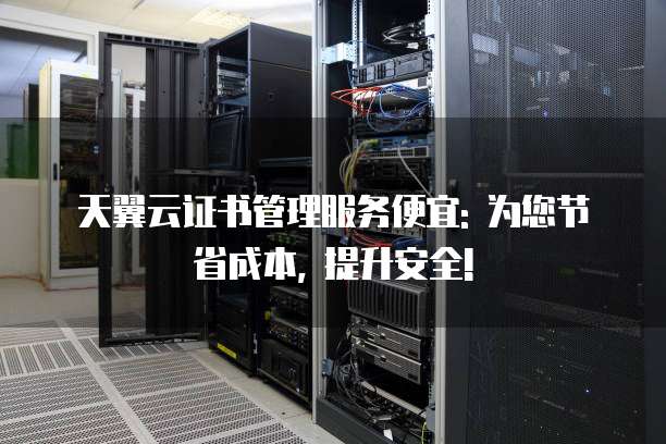天翼云证书管理服务便宜: 为您节省成本, 提升安全!