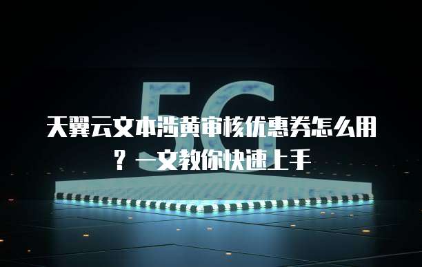 天翼云文本涉黄审核优惠券怎么用?一文教你快速上手