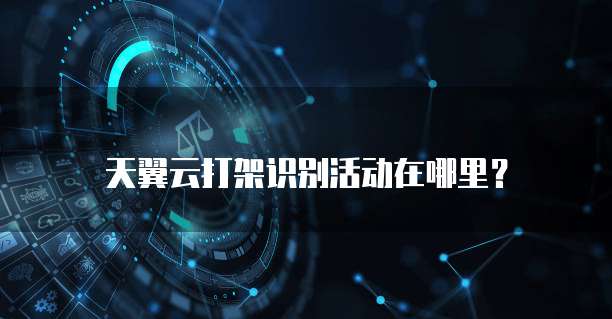 天翼云打架识别活动在哪里?