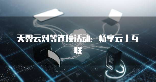 天翼云对等连接活动:畅享云上互联