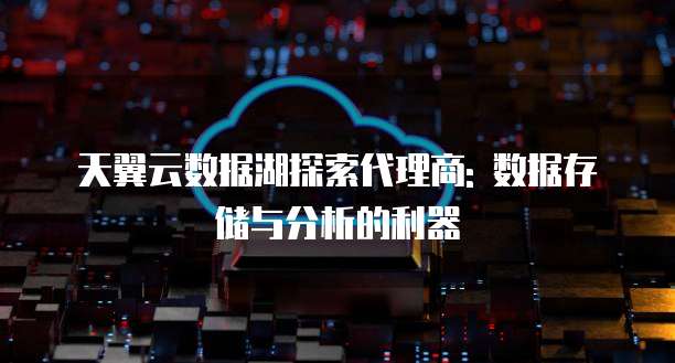 天翼云数据湖探索代理商: 数据存储与分析的利器