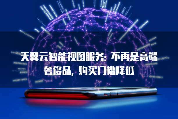 天翼云智能视图服务: 不再是高端奢侈品, 购买门槛降低