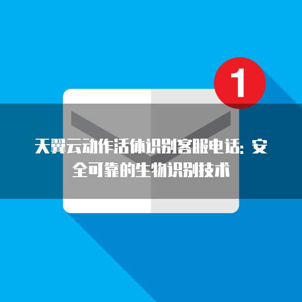 天翼云动作活体识别客服电话: 安全可靠的生物识别技术