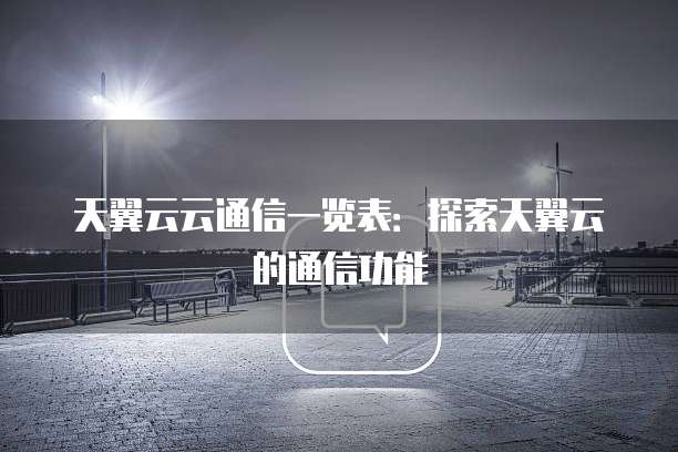 天翼云云通信一览表:探索天翼云的通信功能