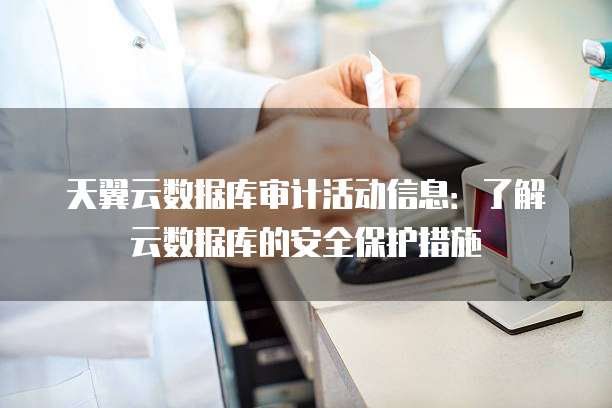 天翼云数据库审计活动信息:了解云数据库的安全保护措施