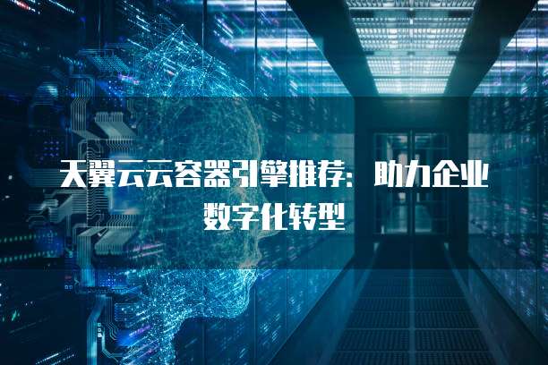 天翼云云容器引擎推荐:助力企业数字化转型