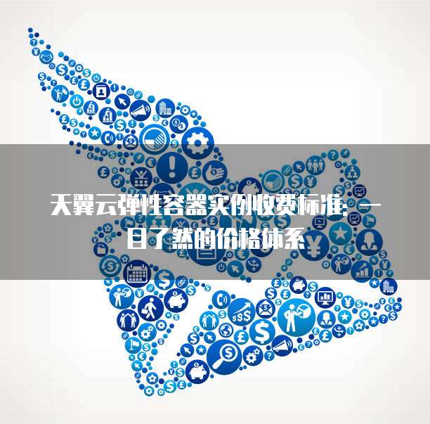 天翼云弹性容器实例收费标准: 一目了然的价格体系