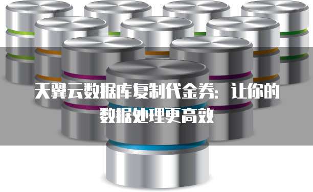 天翼云数据库复制代金券:让你的数据处理更高效