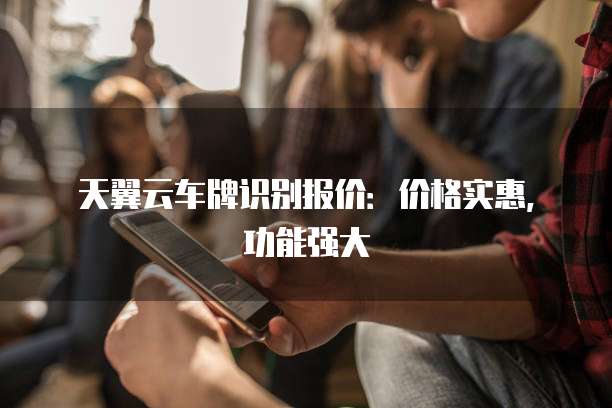 天翼云车牌识别报价:价格实惠,功能强大