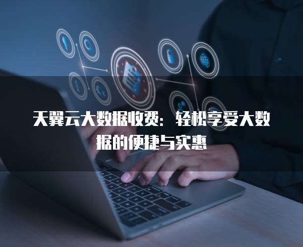 天翼云大数据收费:轻松享受大数据的便捷与实惠