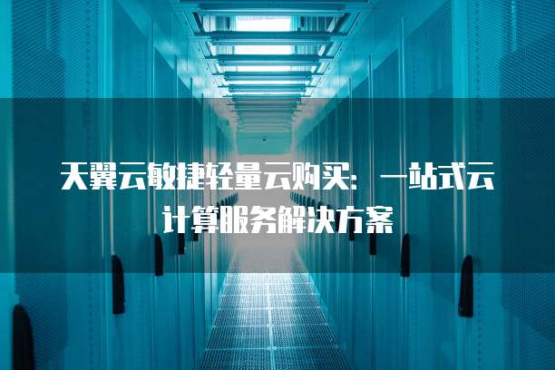 天翼云敏捷轻量云购买:一站式云计算服务解决方案