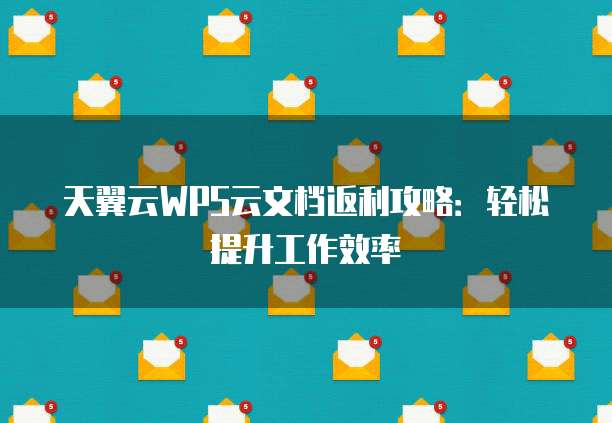 天翼云WPS云文档返利攻略:轻松提升工作效率