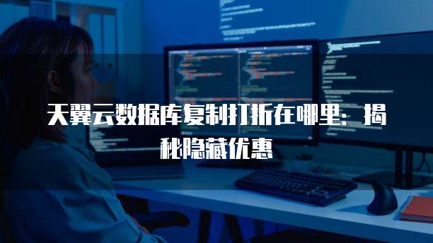 天翼云数据库复制打折在哪里：揭秘隐藏优惠