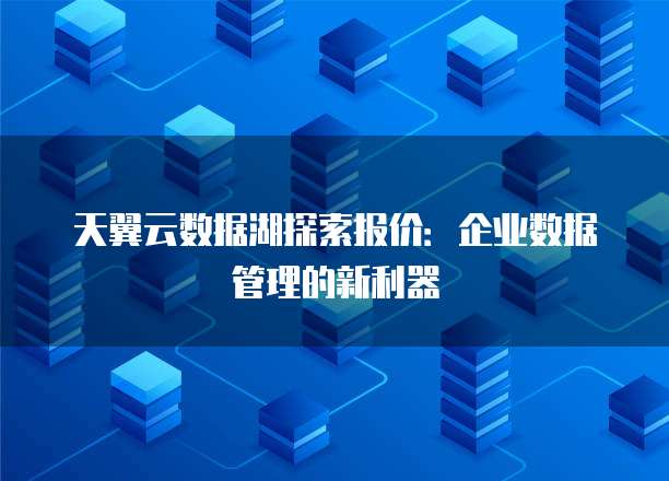 天翼云数据湖探索报价:企业数据管理的新利器