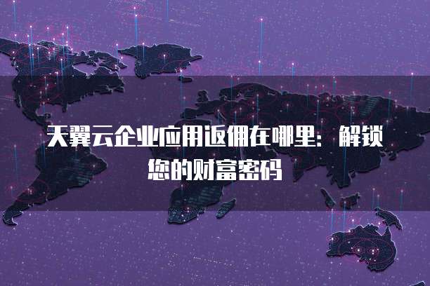 天翼云企业应用返佣在哪里:解锁您的财富密码