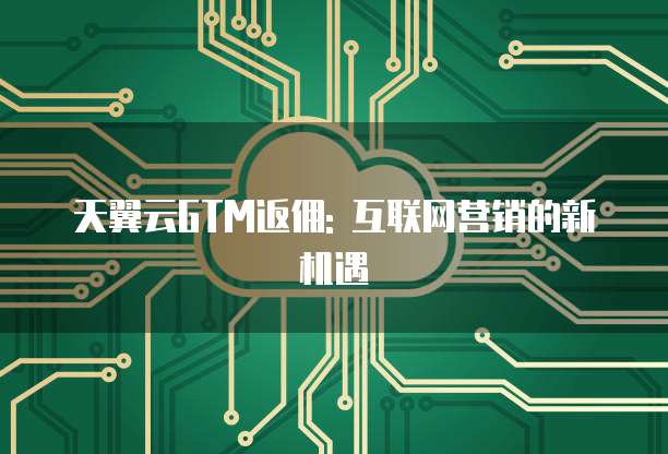 天翼云GTM返佣: 互联网营销的新机遇