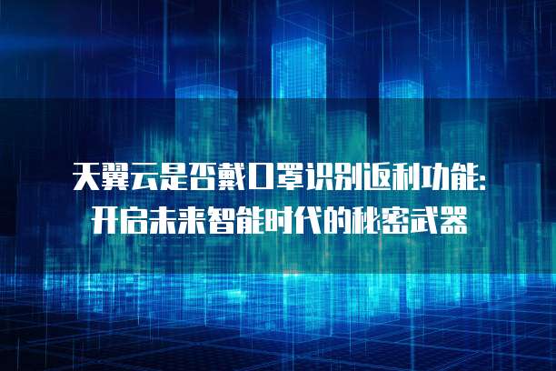 天翼云是否戴口罩识别返利功能:开启未来智能时代的秘密武器