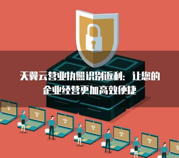 天翼云营业执照识别返利:让您的企业经营更加高效便捷