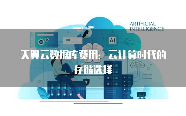 天翼云数据库费用:云计算时代的存储选择