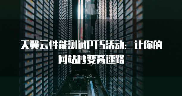 天翼云性能测试PTS活动：让你的网站秒变高速路