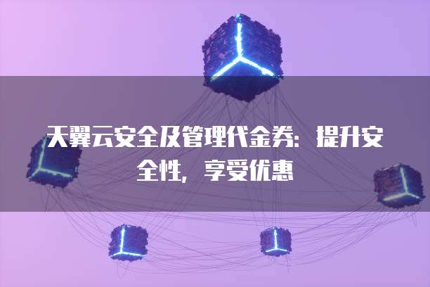 天翼云安全及管理代金券：提升安全性，享受优惠