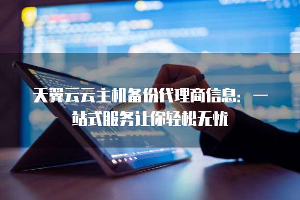 天翼云云主机备份代理商信息:一站式服务让你轻松无忧