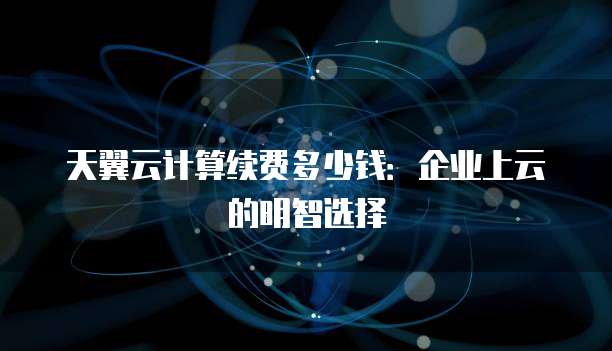 天翼云计算续费多少钱:企业上云的明智选择