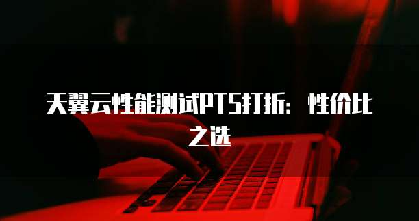 天翼云性能测试PTS打折:性价比之选