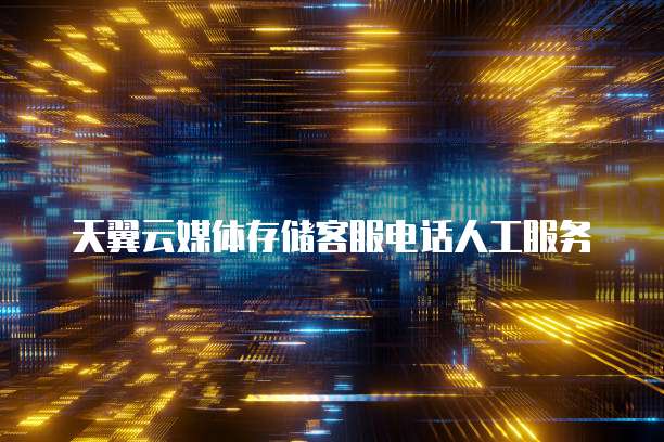 天翼云媒体存储客服电话人工服务