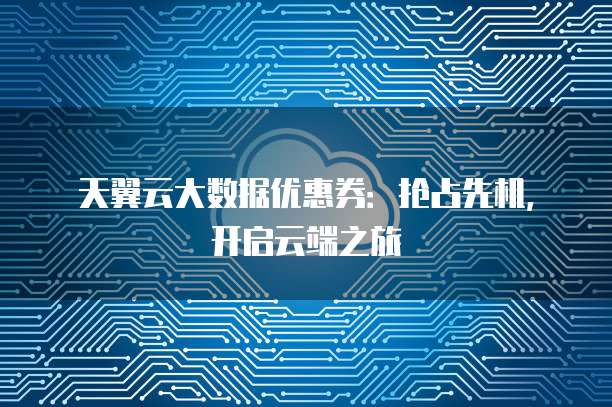 天翼云大数据优惠券:抢占先机,开启云端之旅