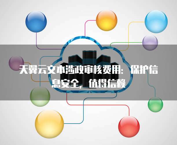 天翼云文本涉政审核费用:保护信息安全,值得信赖