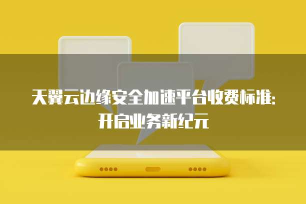 天翼云边缘安全加速平台收费标准:开启业务新纪元