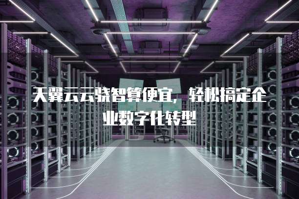 天翼云云骁智算便宜,轻松搞定企业数字化转型