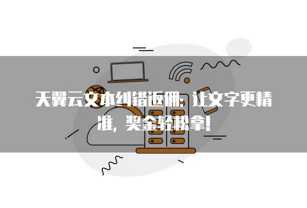 天翼云文本纠错返佣: 让文字更精准, 奖金轻松拿!