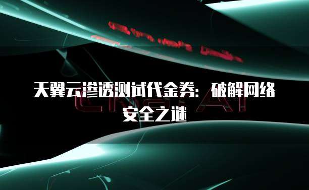 天翼云渗透测试代金券:破解网络安全之谜