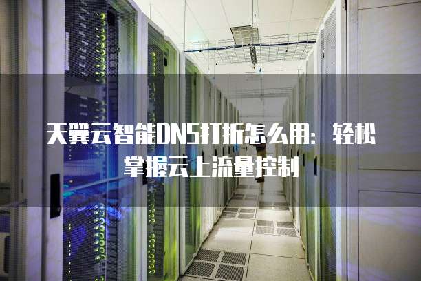天翼云智能DNS打折怎么用:轻松掌握云上流量控制