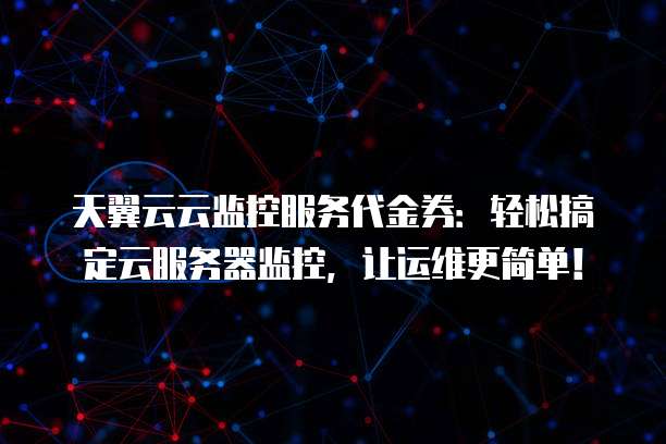 天翼云云监控服务代金券：轻松搞定云服务器监控，让运维更简单！