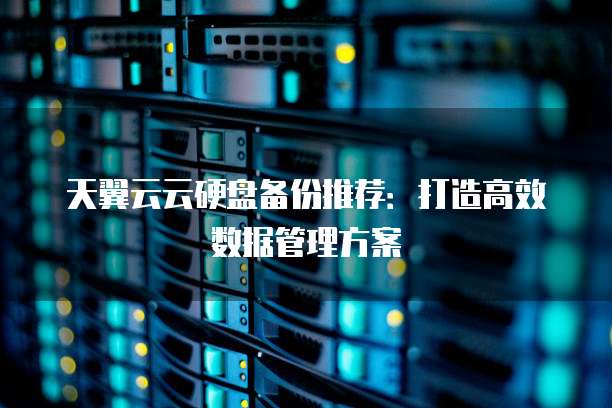 天翼云云硬盘备份推荐：打造高效数据管理方案