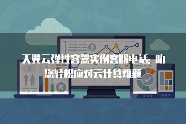 天翼云弹性容器实例客服电话: 助您轻松应对云计算难题