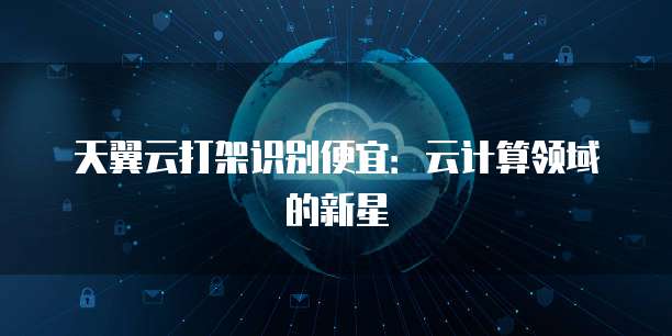 天翼云打架识别便宜:云计算领域的新星
