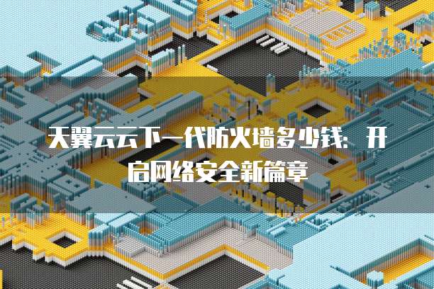天翼云云下一代防火墙多少钱:开启网络安全新篇章