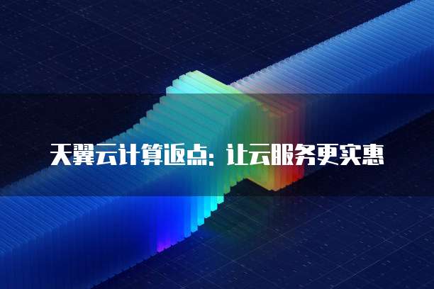 天翼云计算返点: 让云服务更实惠