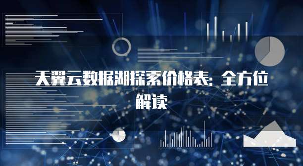 天翼云数据湖探索价格表: 全方位解读