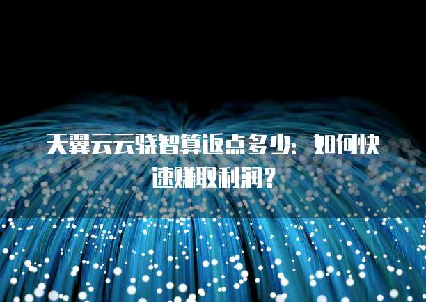 天翼云云骁智算返点多少:如何快速赚取利润?