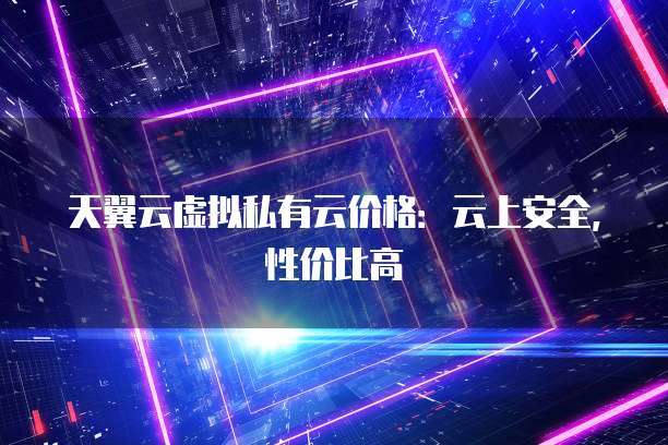 天翼云虚拟私有云价格:云上安全,性价比高