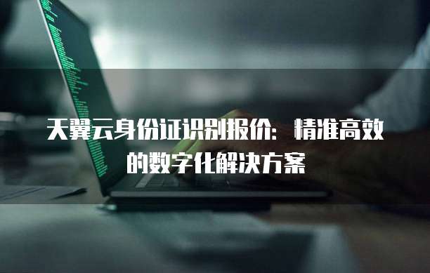 天翼云身份证识别报价:精准高效的数字化解决方案
